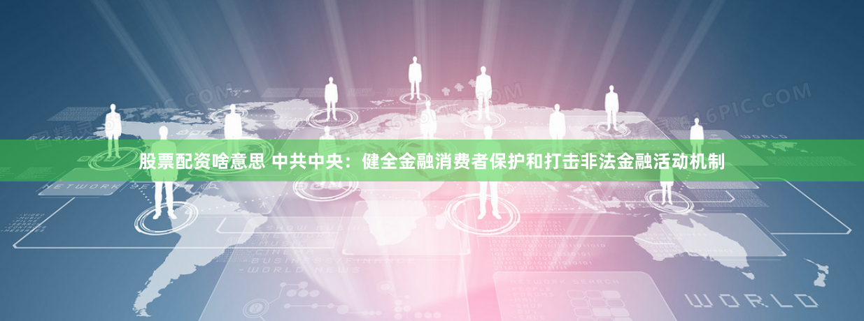 股票配资啥意思 中共中央：健全金融消费者保护和打击非法金融活动机制