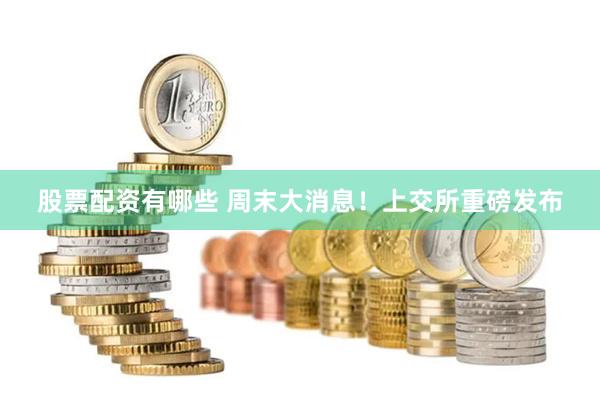 股票配资有哪些 周末大消息！上交所重磅发布