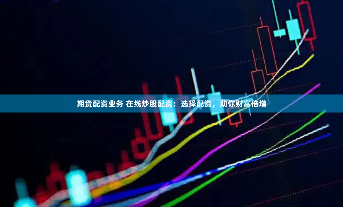期货配资业务 在线炒股配资：选择配资，助你财富倍增
