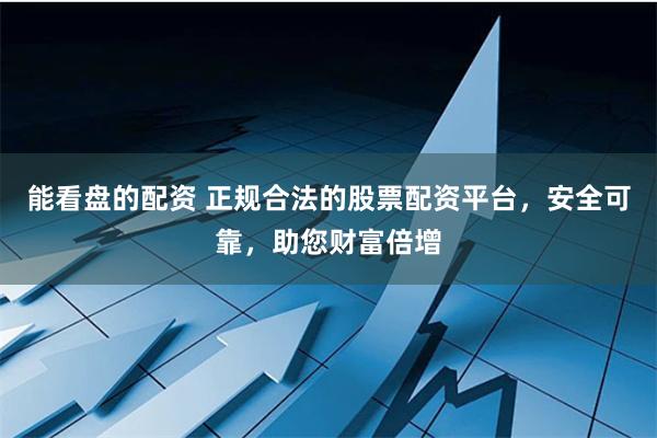 能看盘的配资 正规合法的股票配资平台，安全可靠，助您财富倍增