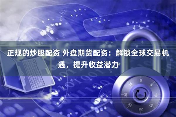 正规的炒股配资 外盘期货配资：解锁全球交易机遇，提升收益潜力