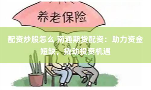 配资炒股怎么 南通期货配资：助力资金短缺，撬动投资机遇