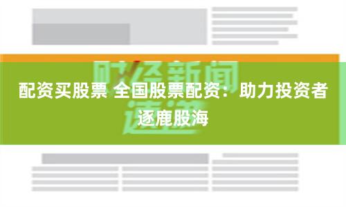 配资买股票 全国股票配资：助力投资者逐鹿股海