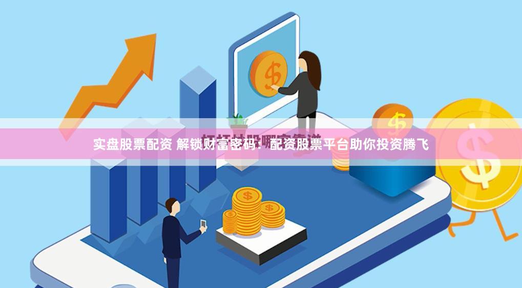 实盘股票配资 解锁财富密码：配资股票平台助你投资腾飞