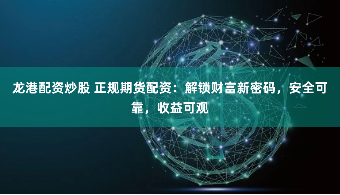 龙港配资炒股 正规期货配资：解锁财富新密码，安全可靠，收益可观