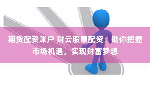 期货配资账户 财云股票配资：助你把握市场机遇，实现财富梦想