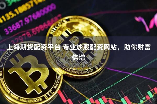 上海期货配资平台 专业炒股配资网站，助你财富倍增