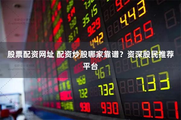 股票配资网址 配资炒股哪家靠谱？资深股民推荐平台