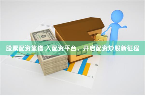 股票配资靠谱 入配资平台，开启配资炒股新征程