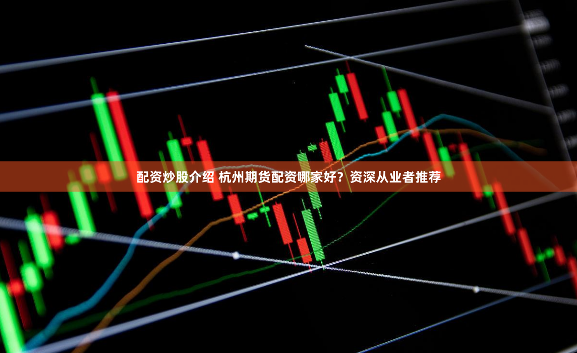配资炒股介绍 杭州期货配资哪家好？资深从业者推荐