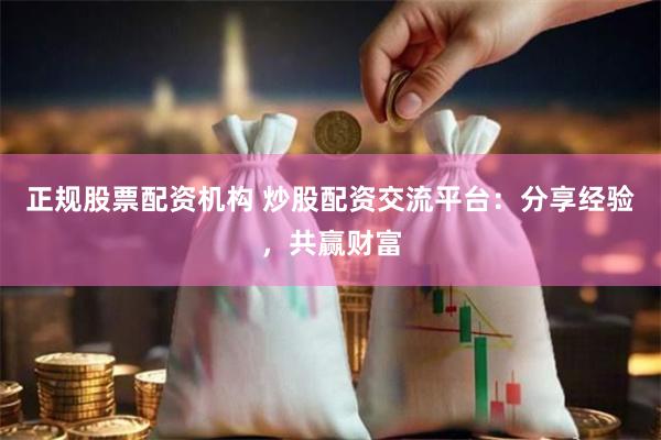 正规股票配资机构 炒股配资交流平台：分享经验，共赢财富