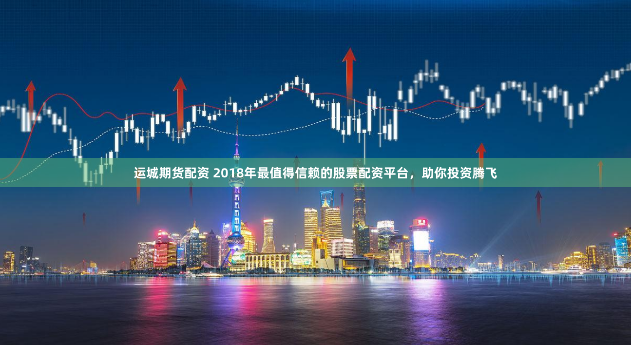 运城期货配资 2018年最值得信赖的股票配资平台，助你投资腾飞