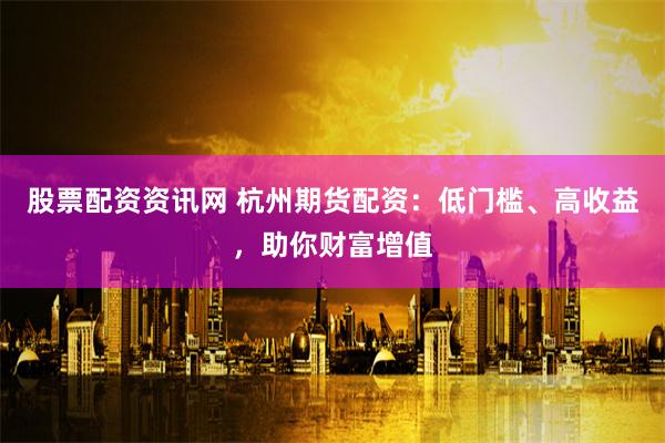 股票配资资讯网 杭州期货配资：低门槛、高收益，助你财富增值