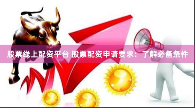股票线上配资平台 股票配资申请要求：了解必备条件