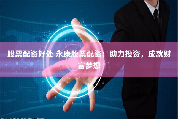 股票配资好处 永康股票配资：助力投资，成就财富梦想