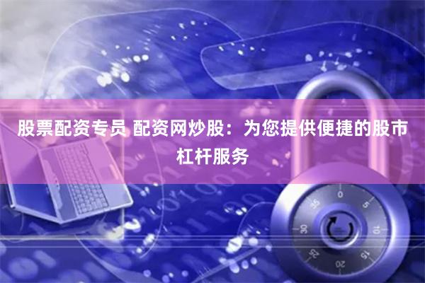 股票配资专员 配资网炒股：为您提供便捷的股市杠杆服务