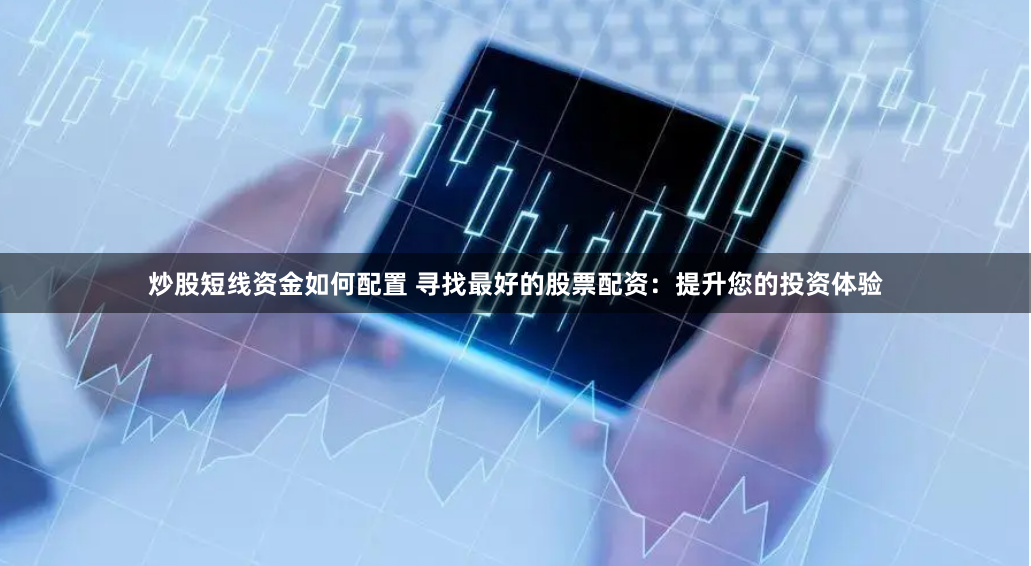 炒股短线资金如何配置 寻找最好的股票配资：提升您的投资体验