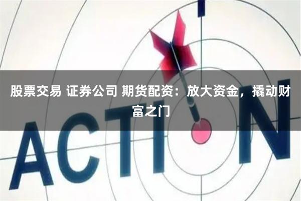 股票交易 证券公司 期货配资：放大资金，撬动财富之门
