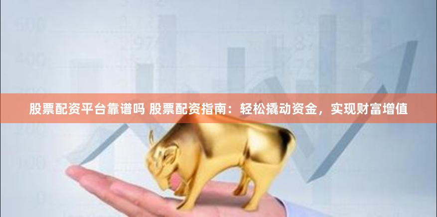 股票配资平台靠谱吗 股票配资指南：轻松撬动资金，实现财富增值