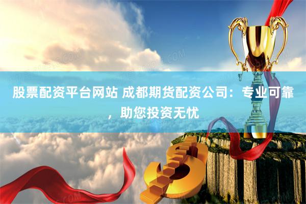 股票配资平台网站 成都期货配资公司：专业可靠，助您投资无忧