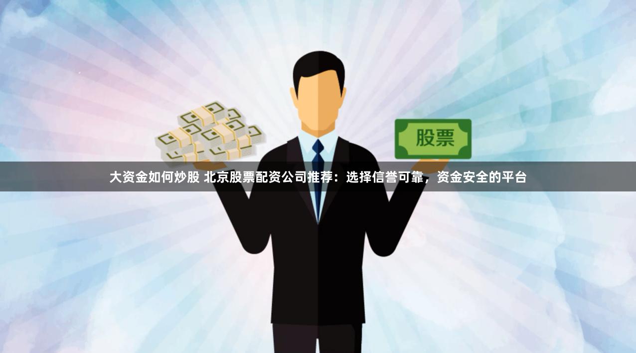 大资金如何炒股 北京股票配资公司推荐：选择信誉可靠，资金安全的平台
