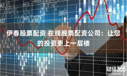伊春股票配资 在线股票配资公司：让您的投资更上一层楼