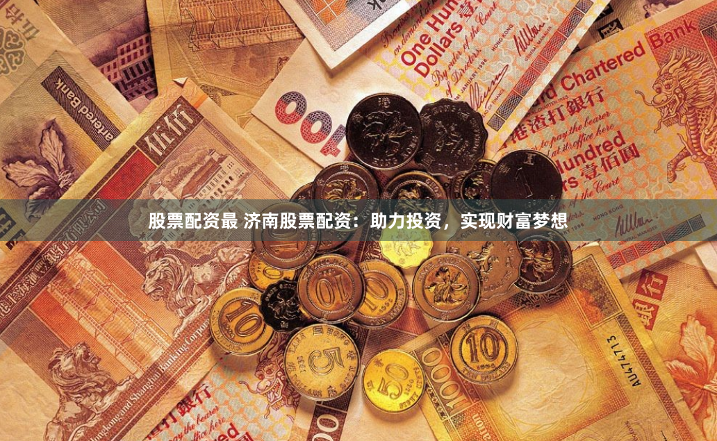 股票配资最 济南股票配资：助力投资，实现财富梦想