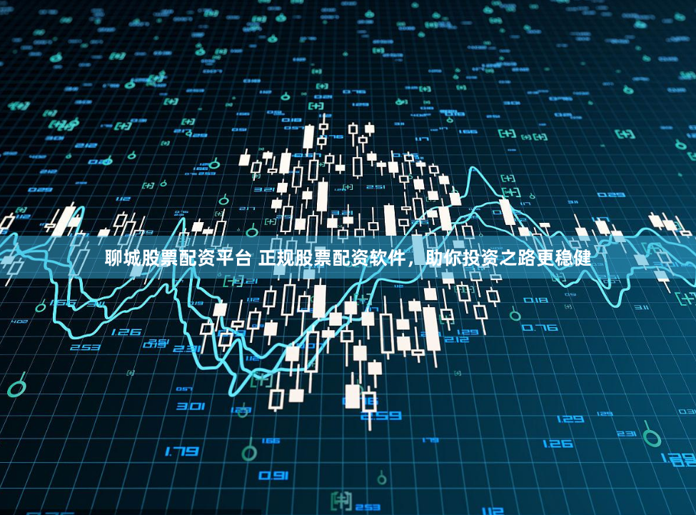 聊城股票配资平台 正规股票配资软件，助你投资之路更稳健