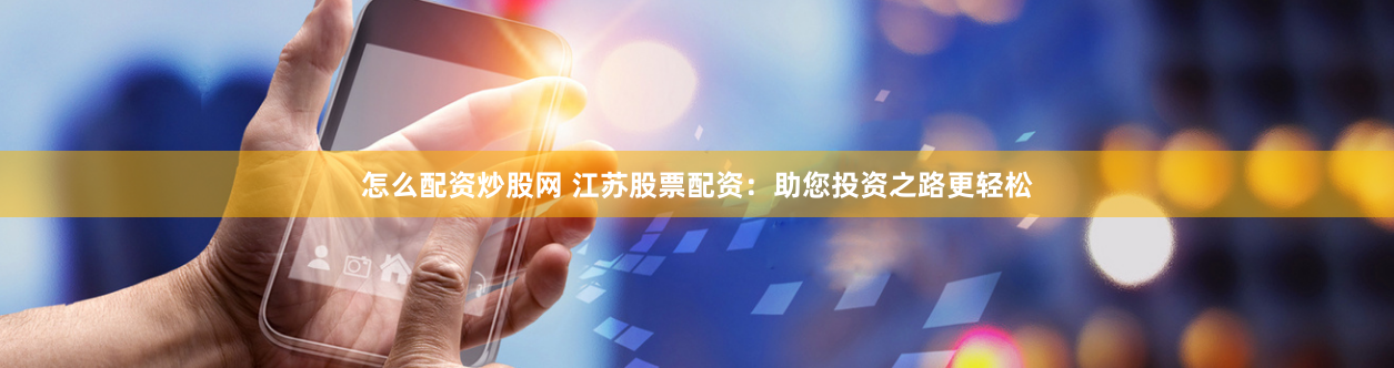 怎么配资炒股网 江苏股票配资：助您投资之路更轻松