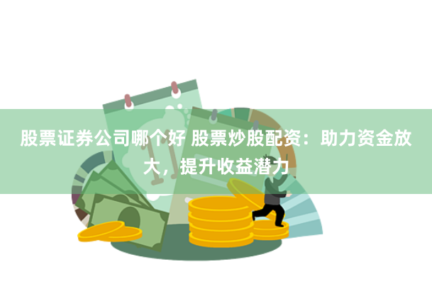 股票证券公司哪个好 股票炒股配资：助力资金放大，提升收益潜力