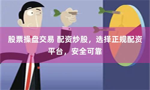 股票操盘交易 配资炒股，选择正规配资平台，安全可靠