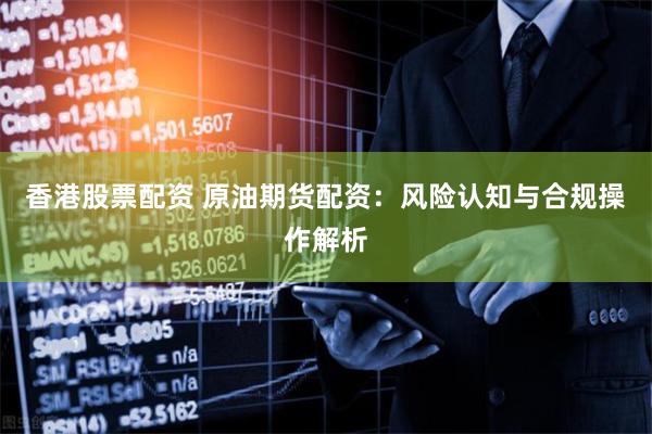 香港股票配资 原油期货配资：风险认知与合规操作解析