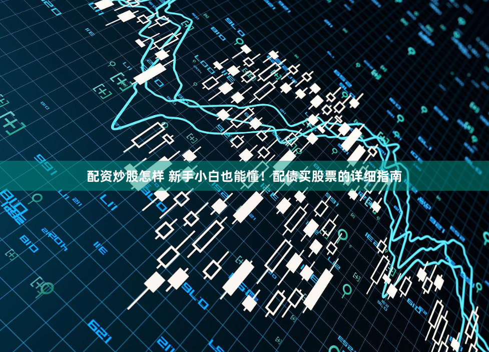 配资炒股怎样 新手小白也能懂！配债买股票的详细指南