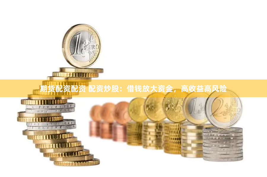 期货配资配资 配资炒股：借钱放大资金，高收益高风险
