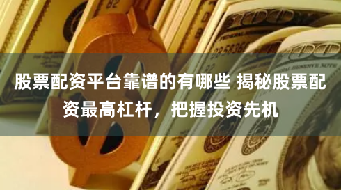 股票配资平台靠谱的有哪些 揭秘股票配资最高杠杆，把握投资先机