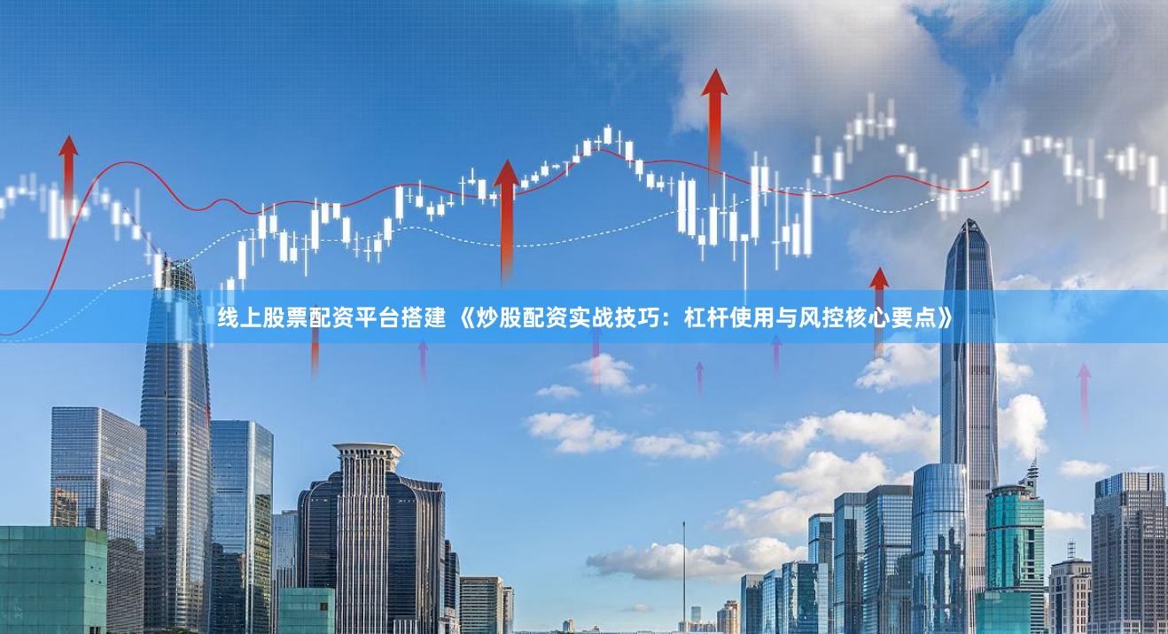 线上股票配资平台搭建 《炒股配资实战技巧：杠杆使用与风控核心要点》
