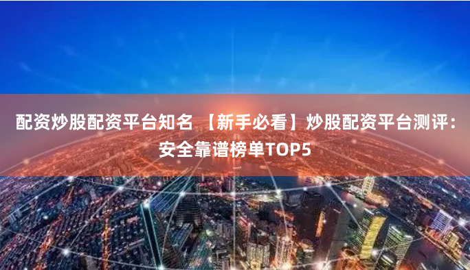 配资炒股配资平台知名 【新手必看】炒股配资平台测评：安全靠谱榜单TOP5