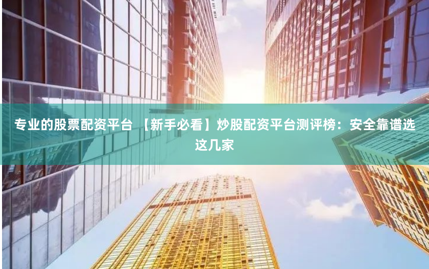 专业的股票配资平台 【新手必看】炒股配资平台测评榜：安全靠谱选这几家