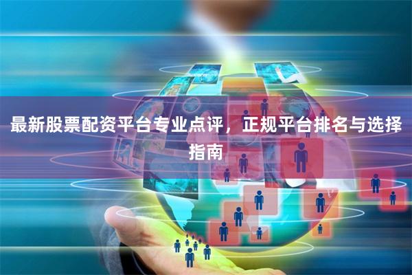 最新股票配资平台专业点评，正规平台排名与选择指南